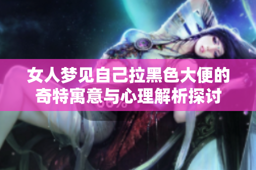 女人梦见自己拉黑色大便的奇特寓意与心理解析探讨