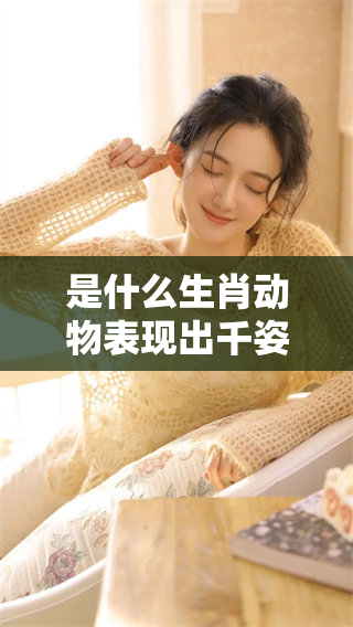 是什么生肖动物表现出千姿百态的特点呢？让我们一起来探索这个谜团吧！