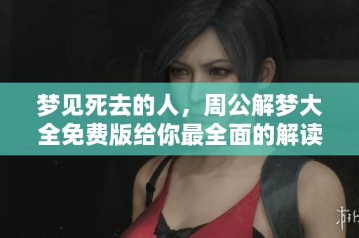 梦见死去的人，周公解梦大全免费版给你最全面的解读与分析