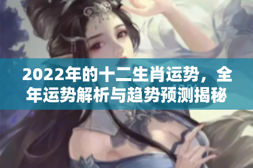 2022年的十二生肖运势，全年运势解析与趋势预测揭秘