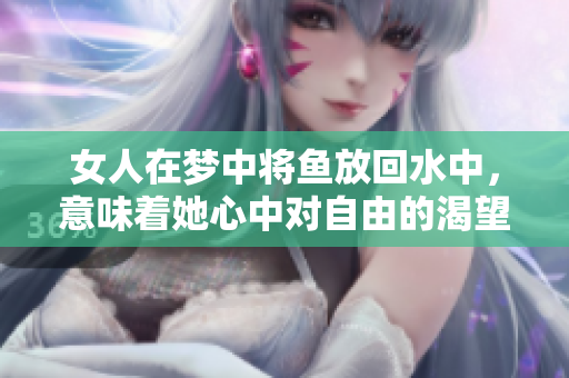 女人在梦中将鱼放回水中，意味着她心中对自由的渴望与追寻。