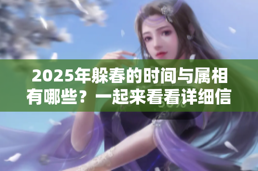 2025年躲春的时间与属相有哪些？一起来看看详细信息吧