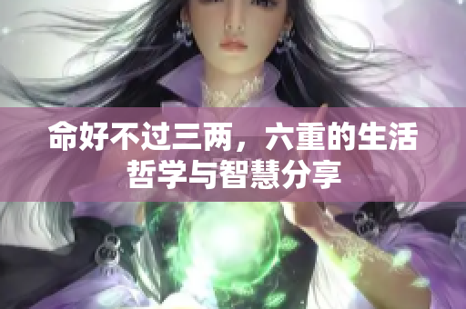 命好不过三两，六重的生活哲学与智慧分享