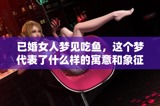 已婚女人梦见吃鱼，这个梦代表了什么样的寓意和象征呢