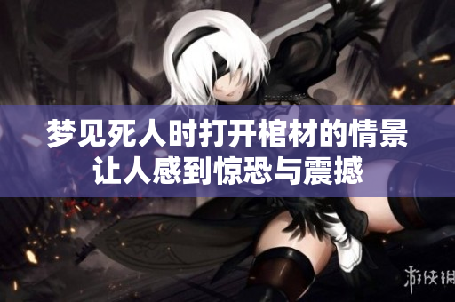 梦见死人时打开棺材的情景让人感到惊恐与震撼