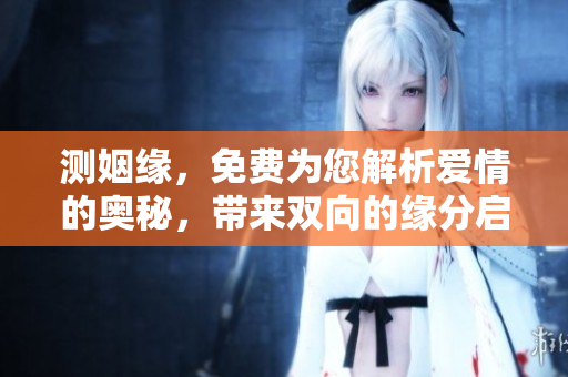 测姻缘，免费为您解析爱情的奥秘，带来双向的缘分启示