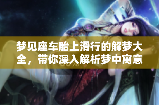 梦见座车胎上滑行的解梦大全，带你深入解析梦中寓意与象征意义