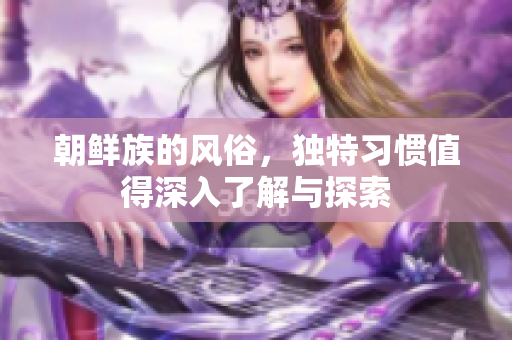 朝鲜族的风俗，独特习惯值得深入了解与探索