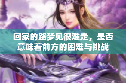 回家的路梦见很难走，是否意味着前方的困难与挑战