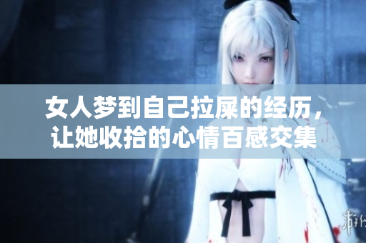 女人梦到自己拉屎的经历，让她收拾的心情百感交集