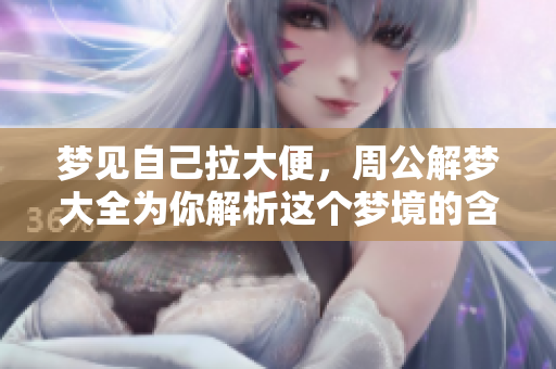 梦见自己拉大便，周公解梦大全为你解析这个梦境的含义