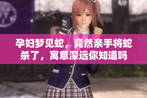 孕妇梦见蛇，竟然亲手将蛇杀了，寓意深远你知道吗