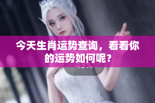 今天生肖运势查询，看看你的运势如何呢？