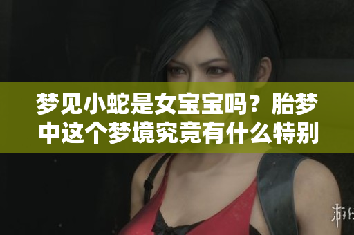 梦见小蛇是女宝宝吗？胎梦中这个梦境究竟有什么特别的含义呢