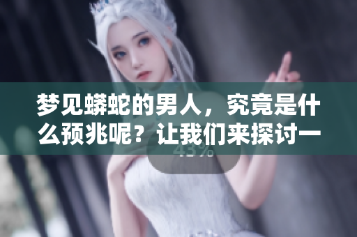 梦见蟒蛇的男人，究竟是什么预兆呢？让我们来探讨一下这个问题。