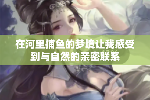在河里**的梦境让我感受到与自然的亲密联系