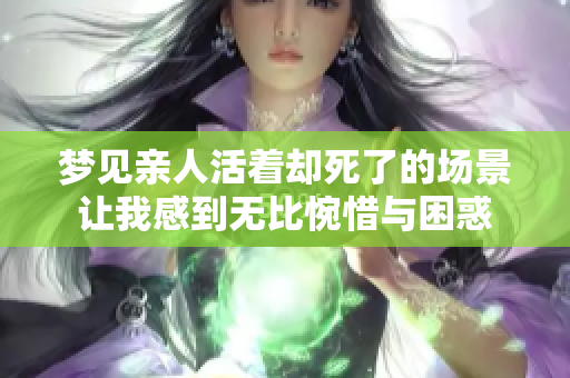 梦见亲人活着却死了的场景让我感到无比惋惜与困惑