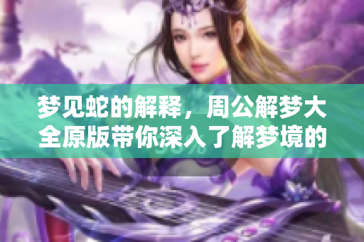 梦见蛇的解释，周公解梦大全原版带你深入了解梦境的含义