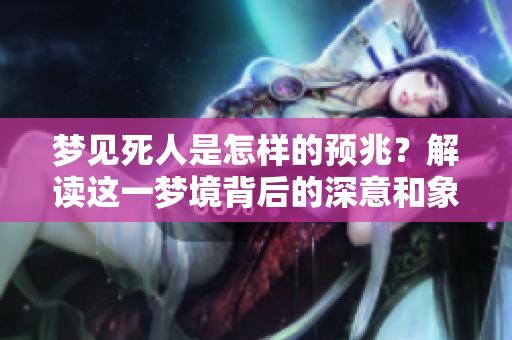 梦见死人是怎样的预兆？解读这一梦境背后的深意和象征是什么