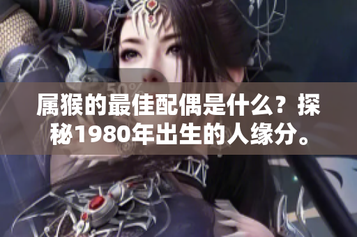 属猴的最佳配偶是什么？探秘1980年出生的人缘分。