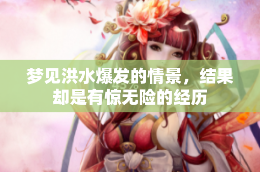 梦见洪水爆发的情景，结果却是有惊无险的经历