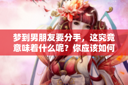梦到男朋友要分手，这究竟意味着什么呢？你应该如何解读这个征兆？