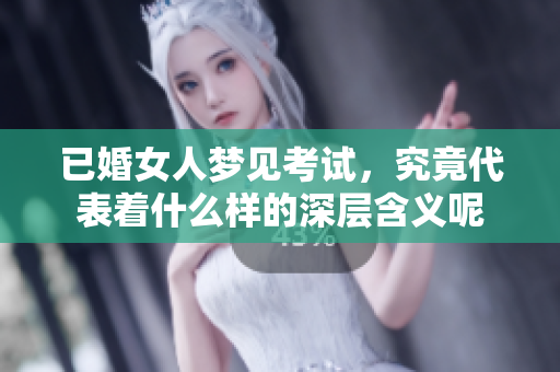 已婚女人梦见考试，究竟代表着什么样的深层含义呢