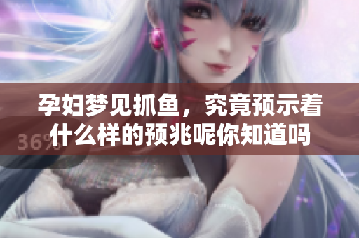 孕妇梦见抓鱼，究竟预示着什么样的预兆呢你知道吗