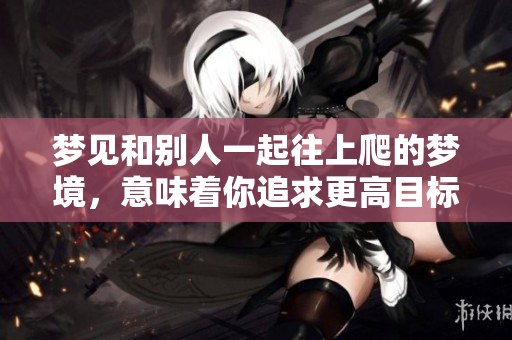 梦见和别人一起往上爬的梦境，意味着你追求更高目标的心态。