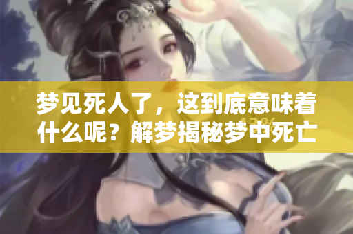 梦见死人了，这到底意味着什么呢？解梦揭秘梦中死亡的真实情况