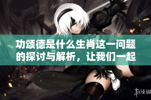 功颂德是什么生肖这一问题的探讨与解析，让我们一起来了解一下吧