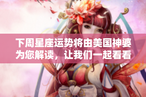 下周星座运势将由美国神婆为您解读，让我们一起看看具体内容吧