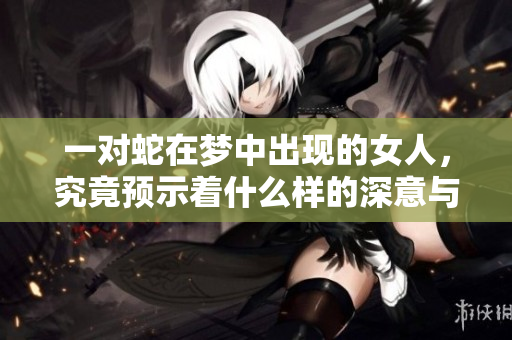 一对蛇在梦中出现的女人，究竟预示着什么样的深意与象征呢