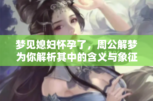 梦见媳妇怀孕了，周公解梦为你解析其中的含义与象征