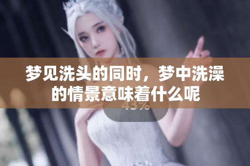 梦见洗头的同时，梦中洗澡的情景意味着什么呢