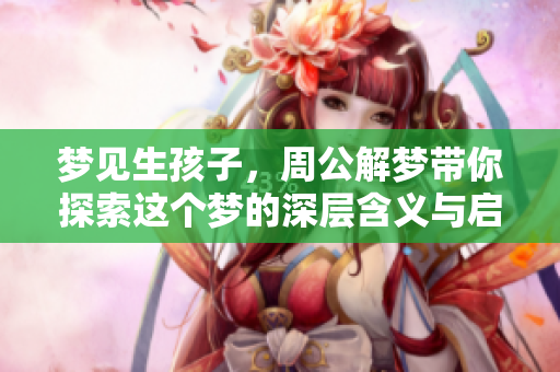 梦见生孩子，周公解梦带你探索这个梦的深层含义与启示