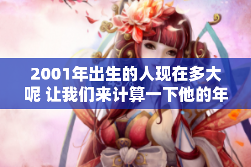 2001年出生的人现在多大呢 让我们来计算一下他的年龄