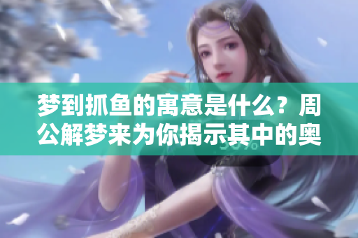 梦到抓鱼的寓意是什么？周公解梦来为你揭示其中的奥秘。