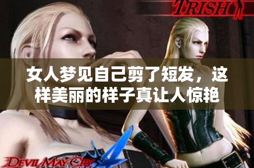 女人梦见自己剪了短发，这样美丽的样子真让人惊艳
