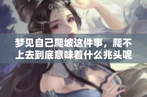 梦见自己爬坡这件事，爬不上去到底意味着什么兆头呢