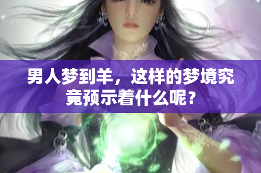 男人梦到羊，这样的梦境究竟预示着什么呢？