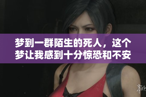 梦到一群陌生的死人，这个梦让我感到十分惊恐和不安