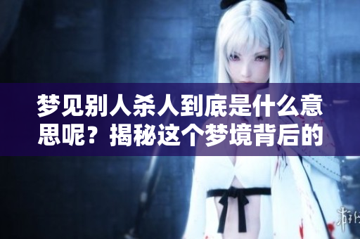 梦见别人杀人到底是什么意思呢？揭秘这个梦境背后的深层含义。