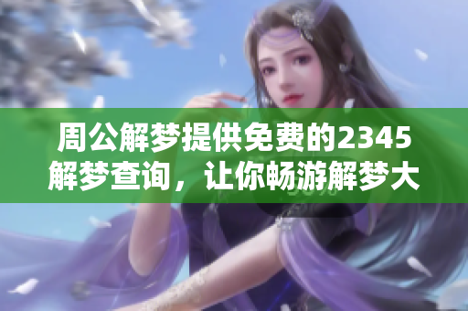 周公解梦提供免费的2345解梦查询，让你畅游解梦大全的奥秘