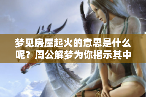 梦见房屋起火的意思是什么呢？周公解梦为你揭示其中的含义