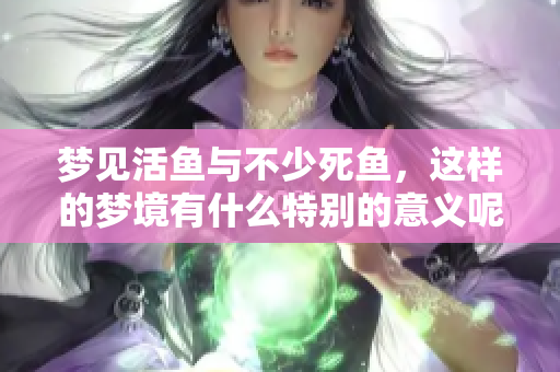 梦见活鱼与不少死鱼，这样的梦境有什么特别的意义呢