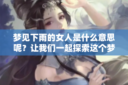 梦见下雨的女人是什么意思呢？让我们一起探索这个梦境的深层含义。