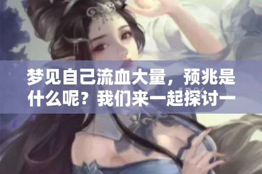 梦见自己流血大量，预兆是什么呢？我们来一起探讨一下吧。