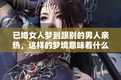 已婚女人梦到跟别的男人亲热，这样的梦境意味着什么呢