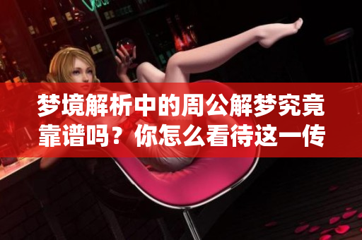 梦境解析中的周公解梦究竟靠谱吗？你怎么看待这一传统文化？